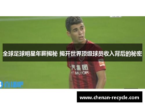 全球足球明星年薪揭秘 揭开世界顶级球员收入背后的秘密