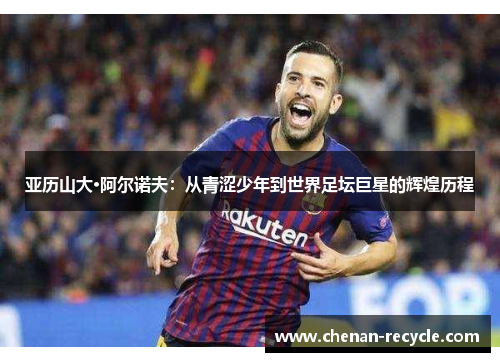 亚历山大·阿尔诺夫：从青涩少年到世界足坛巨星的辉煌历程
