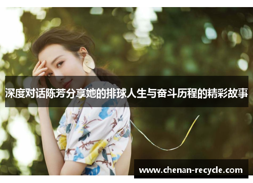 深度对话陈芳分享她的排球人生与奋斗历程的精彩故事