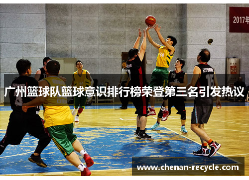 广州篮球队篮球意识排行榜荣登第三名引发热议