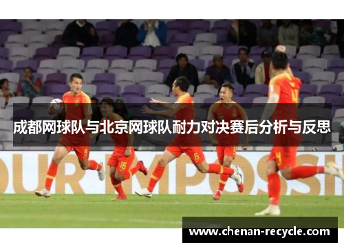 成都网球队与北京网球队耐力对决赛后分析与反思