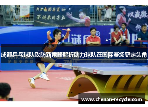 成都乒乓球队攻防新策略解析助力球队在国际赛场崭露头角