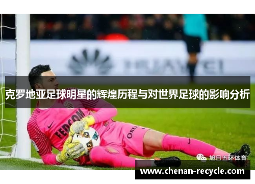 克罗地亚足球明星的辉煌历程与对世界足球的影响分析