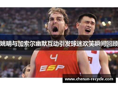 姚明与加索尔幽默互动引发球迷欢笑瞬间回顾