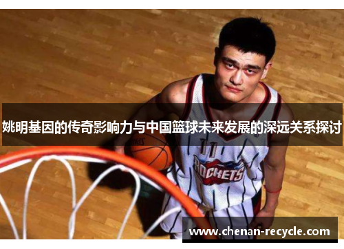 姚明基因的传奇影响力与中国篮球未来发展的深远关系探讨