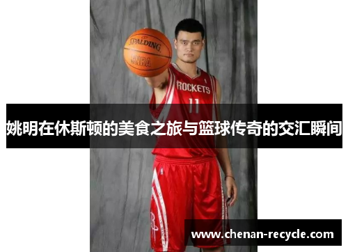 姚明在休斯顿的美食之旅与篮球传奇的交汇瞬间