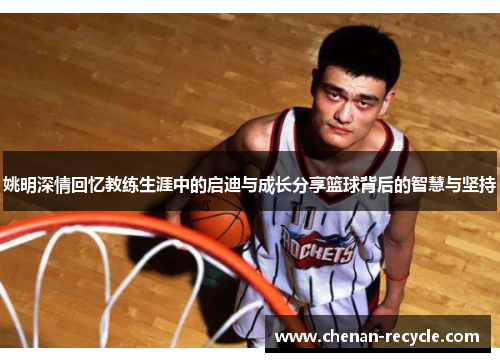 姚明深情回忆教练生涯中的启迪与成长分享篮球背后的智慧与坚持