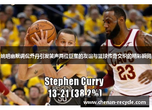 姚明幽默调侃乔丹引发笑声两位巨星的友谊与篮球传奇交织的精彩瞬间