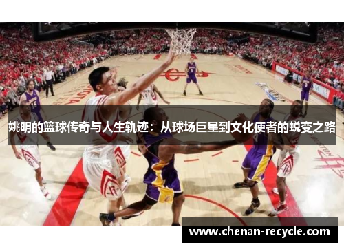姚明的篮球传奇与人生轨迹：从球场巨星到文化使者的蜕变之路