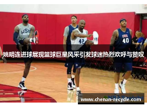 姚明连进球展现篮球巨星风采引发球迷热烈欢呼与赞叹