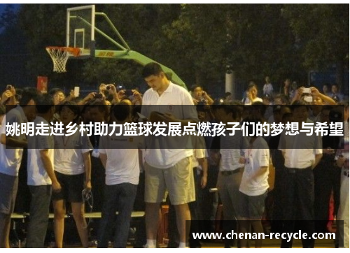 姚明走进乡村助力篮球发展点燃孩子们的梦想与希望