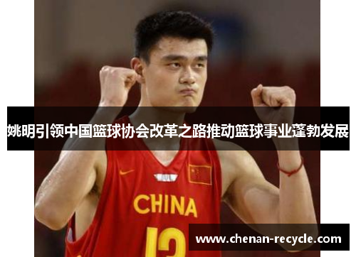 姚明引领中国篮球协会改革之路推动篮球事业蓬勃发展