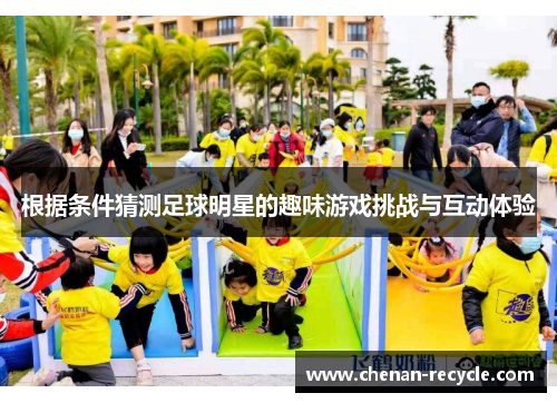 根据条件猜测足球明星的趣味游戏挑战与互动体验