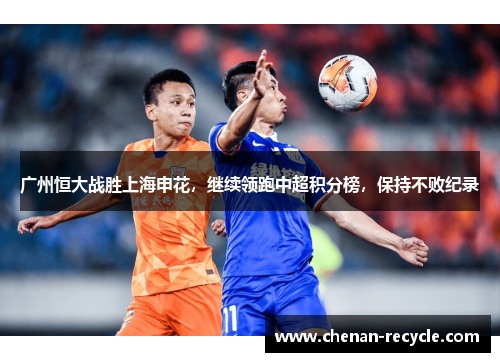 广州恒大战胜上海申花，继续领跑中超积分榜，保持不败纪录
