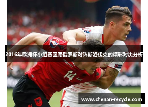 2016年欧洲杯小组赛回顾俄罗斯对阵斯洛伐克的精彩对决分析