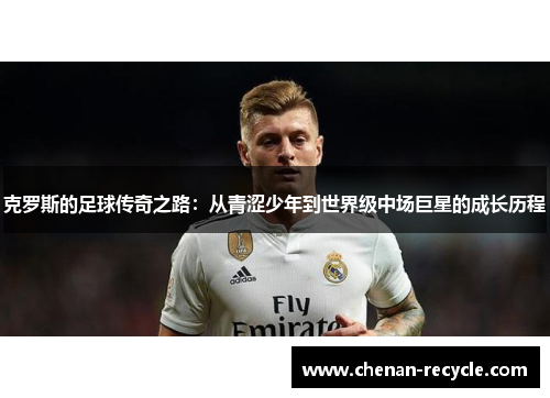克罗斯的足球传奇之路：从青涩少年到世界级中场巨星的成长历程