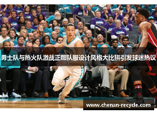 勇士队与热火队激战正酣队服设计风格大比拼引发球迷热议