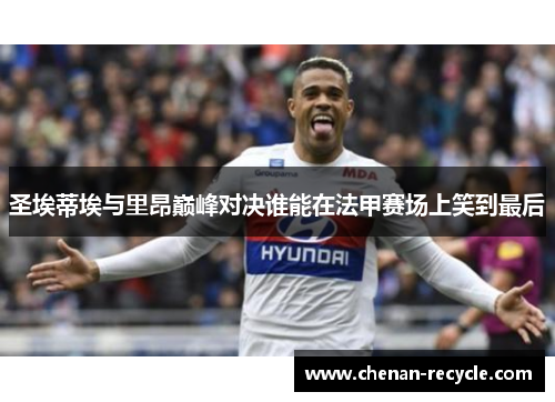 圣埃蒂埃与里昂巅峰对决谁能在法甲赛场上笑到最后