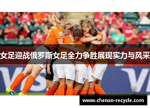 女足迎战俄罗斯女足全力争胜展现实力与风采