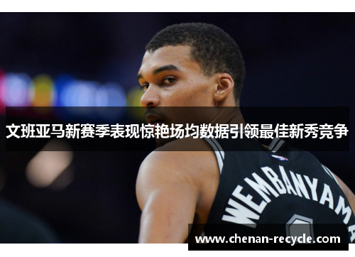 文班亚马新赛季表现惊艳场均数据引领最佳新秀竞争