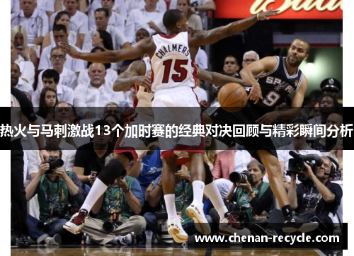 热火与马刺激战13个加时赛的经典对决回顾与精彩瞬间分析
