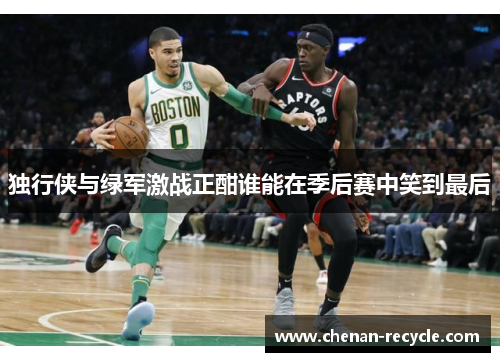 独行侠与绿军激战正酣谁能在季后赛中笑到最后